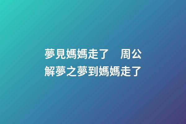 夢見媽媽走了　周公解夢之夢到媽媽走了